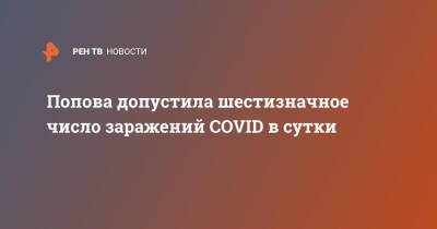 Анна Попова - Попова допустила шестизначное число заражений COVID в сутки - ren.tv - Россия