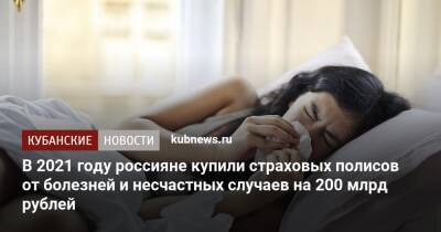 В 2021 году россияне купили страховых полисов от болезней и несчастных случаев на 200 млрд рублей - kubnews.ru
