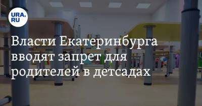Власти Екатеринбурга вводят запрет для родителей в детсадах. Решение принято после эвакуации школ - ura.news - Екатеринбург