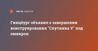 Владимир Путин - Александр Гинцбург - Гинцбург объявил о завершении конструирования "Спутника V" под омикрон - ren.tv - Россия