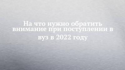 На что нужно обратить внимание при поступлении в вуз в 2022 году - chelny-izvest.ru