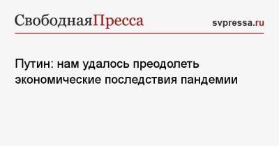 Владимир Путин - Путин: нам удалось преодолеть экономические последствия пандемии - svpressa.ru - Россия