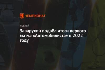Заварухин подвёл итоги первого матча «Автомобилиста» в 2022 году - championat.com