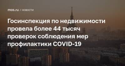 Госинспекция по недвижимости провела более 44 тысяч проверок соблюдения мер профилактики COVID-19 - mos.ru - Россия - Москва
