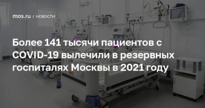 Более 141 тысячи пациентов с COVID-19 вылечили в резервных госпиталях Москвы в 2021 году - mos.ru - Россия - Москва