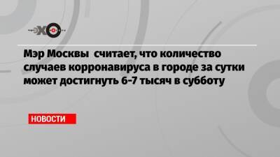 Сергей Собянин - Мэр Москвы считает, что количество случаев корронавируса в городе за сутки может достигнуть 6-7 тысяч в субботу - echo.msk.ru - Москва