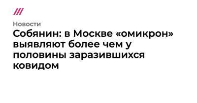 Собянин: в Москве «омикрон» выявляют более чем у половины заразившихся ковидом - tvrain.ru - Россия - Москва