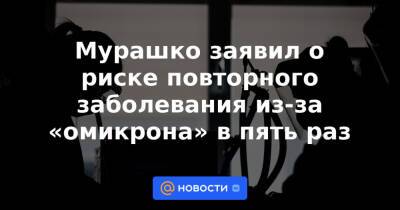 Мурашко заявил о риске повторного заболевания из-за «омикрона» в пять раз - news.mail.ru