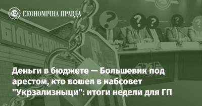 Деньги в бюджете — Большевик под арестом, кто вошел в набсовет "Укрзализныци": итоги недели для ГП - epravda.com.ua - Украина