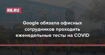 Google обязала офисных сотрудников проходить еженедельные тесты на COVID - rb.ru