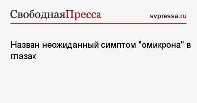 Назван неожиданный симптом «омикрона» в глазах - svpressa.ru - Россия