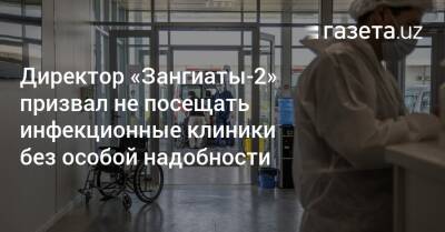Директор «Зангиаты-2» призвал не посещать инфекционные клиники без особой надобности - gazeta.uz - Узбекистан - Ташкент