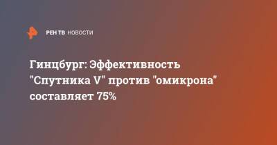Александр Гинцбург - Гинцбург: Эффективность "Спутника V" против "омикрона" составляет 75% - ren.tv