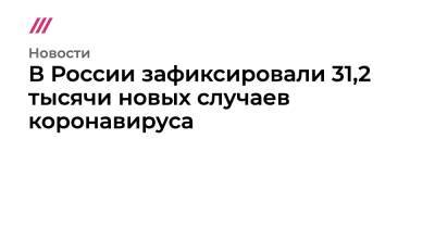Сергей Собянин - В России зафиксировали 31,2 тысячи новых случаев коронавируса - tvrain.ru - Россия - Санкт-Петербург - Москва - Московская обл.