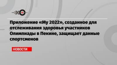 Приложение «My 2022», созданное для отслеживания здоровья участников Олимпиады в Пекине, защищает данные спортсменов - echo.msk.ru - Китай - Пекин