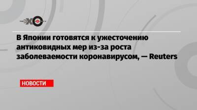 В Японии готовятся к ужесточению антиковидных мер из-за роста заболеваемости коронавирусом, — Reuters - echo.msk.ru - Япония