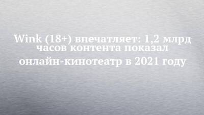Wink (18+) впечатляет: 1,2 млрд часов контента показал онлайн-кинотеатр в 2021 году - chelny-izvest.ru