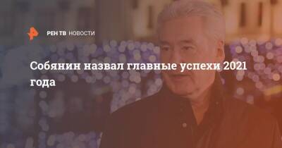 Сергей Собянин - Собянин назвал главные успехи 2021 года - ren.tv - Москва