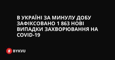 В Україні за минулу добу зафіксовано ​​1 863 нові випадки захворювання на COVID-19 - bykvu.com - Украина
