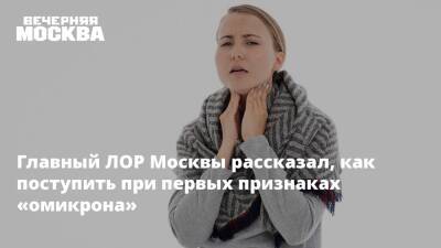 Светлана Сметанина - Андрей Крюков - Главный ЛОР Москвы рассказал, как поступить при первых признаках «омикрона» - vm.ru - Москва