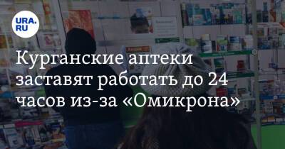 Алексей Сигидаев - Курганские аптеки заставят работать до 24 часов из-за «Омикрона» - ura.news - Курганская обл.
