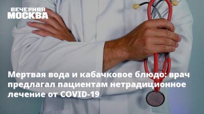 Мертвая вода и кабачковое блюдо: врач предлагал пациентам нетрадиционное лечение от COVID-19 - vm.ru - республика Хакасия