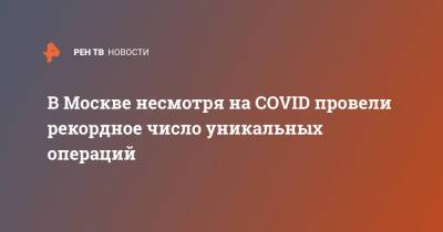 Анастасия Ракова - В Москве несмотря на COVID провели рекордное число уникальных операций - ren.tv - Москва