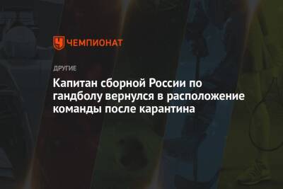 Капитан сборной России по гандболу вернулся в расположение команды после карантина - championat.com - Россия - Словакия
