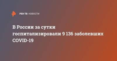 В России за сутки госпитализировали 9 136 заболевших COVID-19 - ren.tv - Россия