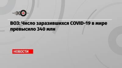ВОЗ: Число заразившихся COVID-19 в мире превысило 340 млн - echo.msk.ru