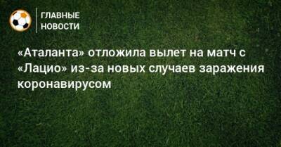 «Аталанта» отложила вылет на матч с «Лацио» из-за новых случаев заражения коронавирусом - bombardir.ru