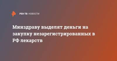 Минздраву выделят деньги на закупку незарегистрированных в РФ лекарств - ren.tv - Россия