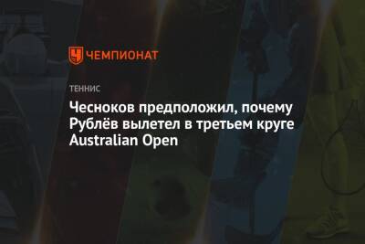 Андрей Рублев - Андрей Чесноков - Марин Чилич - Арина Лаврова - Чесноков предположил, почему Рублёв вылетел в третьем круге Australian Open - championat.com - Австралия