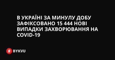 В Україні за минулу добу зафіксовано 15 444 нові випадки захворювання на COVID-19 - bykvu.com - Украина
