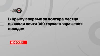 В Крыму впервые за полтора месяца выявили почти 300 случаев заражения ковидом - echo.msk.ru - республика Крым