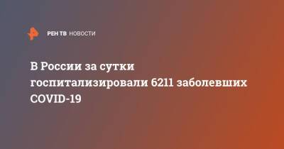 В России за сутки госпитализировали 6211 заболевших COVID-19 - ren.tv - Россия