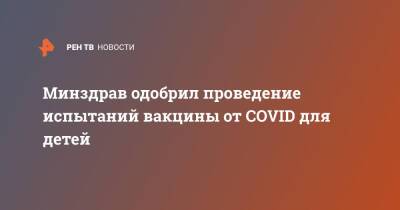 Минздрав одобрил проведение испытаний вакцины от COVID для детей - ren.tv - Россия - Минздрав