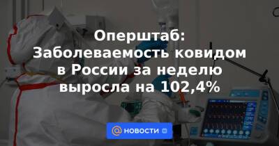 Оперштаб: Заболеваемость ковидом в России за неделю выросла на 102,4% - news.mail.ru - Россия