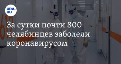 За сутки почти 800 челябинцев заболели коронавирусом - ura.news - Челябинская обл.