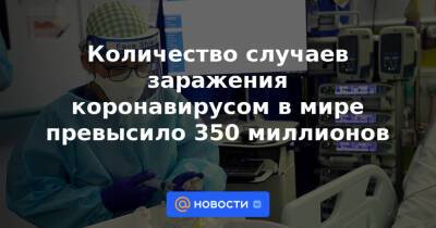 Количество случаев заражения коронавирусом в мире превысило 350 миллионов - news.mail.ru - Россия - Франция - Сша - Англия - Индия - Бразилия - Мексика