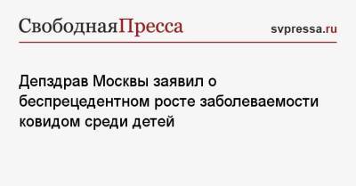 Депздрав Москвы заявил о беспрецедентном росте заболеваемости ковидом среди детей - svpressa.ru - Москва - Украина
