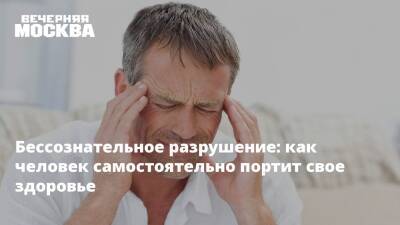 Бессознательное разрушение: как человек самостоятельно портит свое здоровье - vm.ru