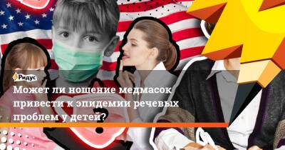 Может ли ношение медмасок привести к эпидемии речевых проблем у детей? - ridus.ru - Москва - Франция - Сша