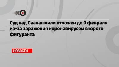 Суд над Саакашвили отложен до 9 февраля из-за заражения коронавирусом второго фигуранта - echo.msk.ru