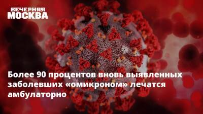 Анастасия Ракова - Более 90 процентов вновь выявленных заболевших «омикроном» лечатся амбулаторно - vm.ru - Москва