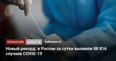 Новый рекорд: в России за сутки выявили 88 816 случаев COVID-19 - kubnews.ru - Россия - Краснодарский край