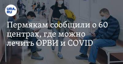Пермякам сообщили о 60 центрах, где можно лечить ОРВИ и COVID. Карта - ura.news - Пермский край - Минздрав