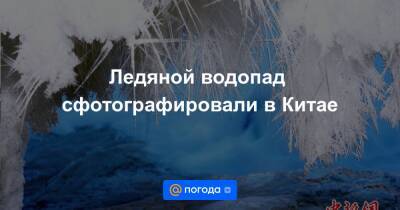 Екатерина Гура - Ледяной водопад сфотографировали в Китае - news.mail.ru - Китай - район Внутренняя Монголия