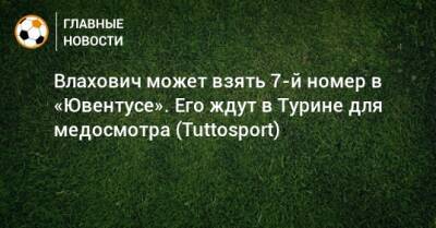 Влахович может взять 7-й номер в «Ювентусе». Его ждут в Турине для медосмотра (Tuttosport) - bombardir.ru