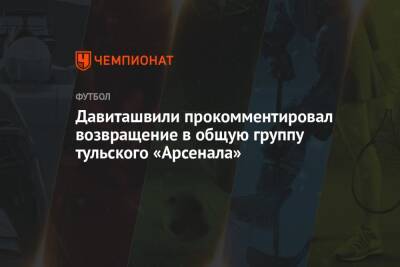Давиташвили прокомментировал возвращение в общую группу тульского «Арсенала» - championat.com - Тула